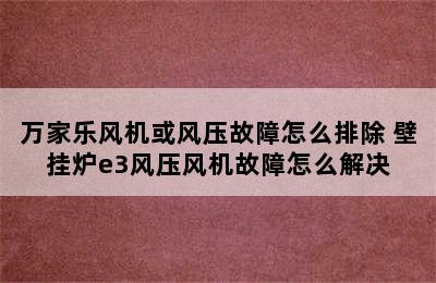 万家乐风机或风压故障怎么排除 壁挂炉e3风压风机故障怎么解决